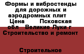 Формы и вибростенды для дорожных и аэродромных плит  › Цена ­ 1 - Псковская обл., Великие Луки г. Строительство и ремонт » Строительное оборудование   . Псковская обл.,Великие Луки г.